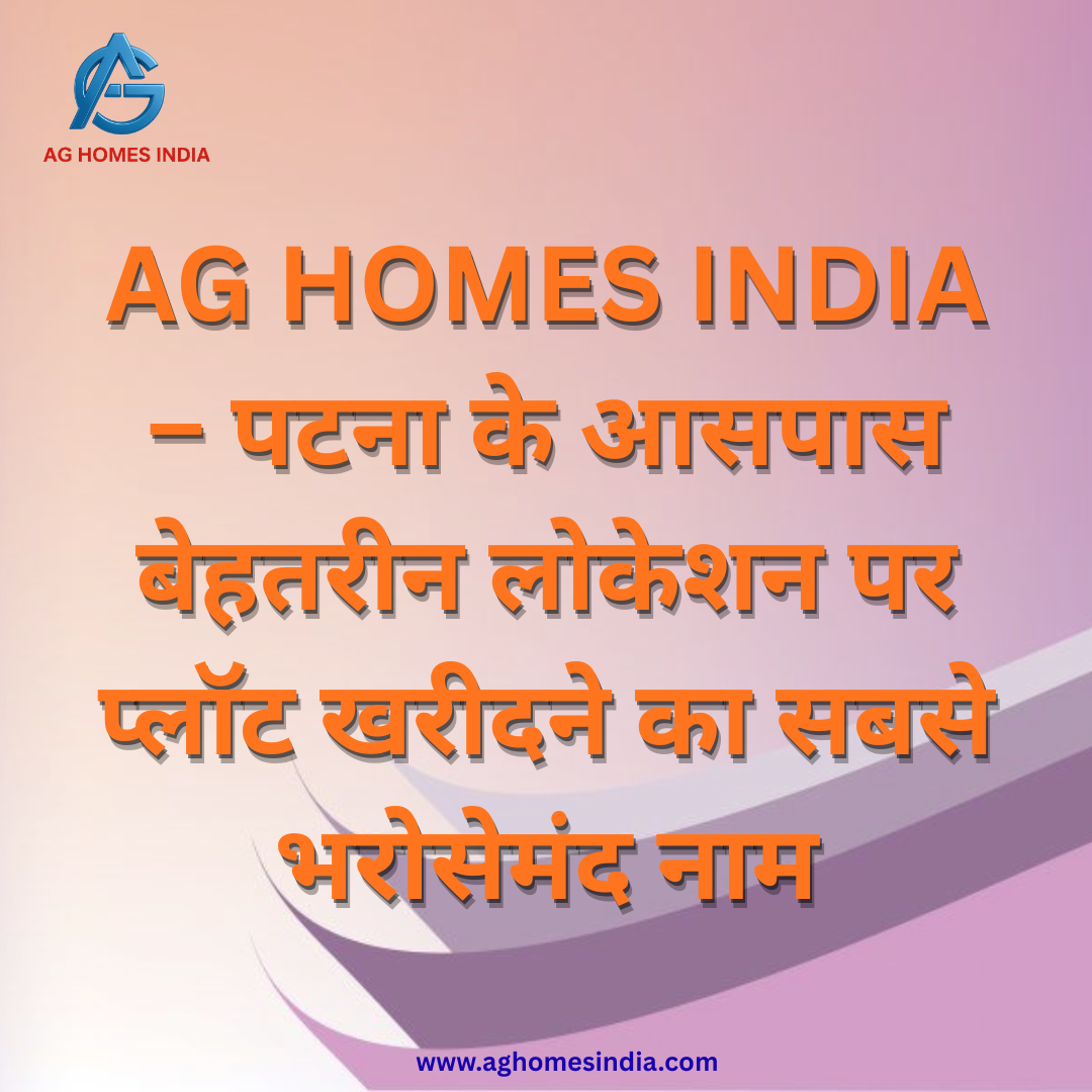 AG HOMES INDIA – पटना के आसपास बेहतरीन लोकेशन पर प्लॉट खरीदने का सबसे भरोसेमंद नाम